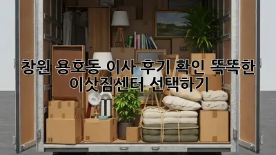 창원 용호동 이사 후기 확인: 똑똑한 이삿짐센터 선택하기